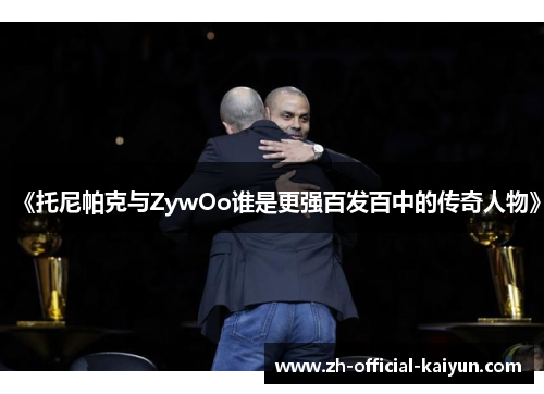 《托尼帕克与ZywOo谁是更强百发百中的传奇人物》