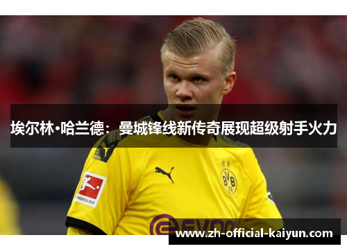 埃尔林·哈兰德：曼城锋线新传奇展现超级射手火力